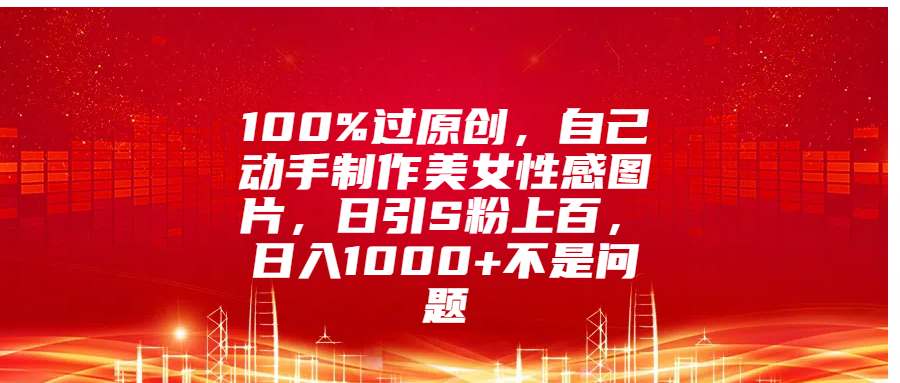 100%过原创，自己动手制作美女性感图片，日引S粉上百，日入1000+不是问题 - 晨鑫项目库-晨鑫项目库