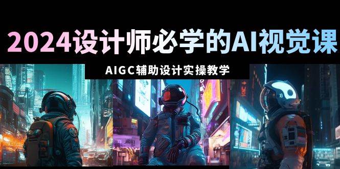 2024设计师必学的AI视觉课：AIGC辅助设计实操教学（66节课） - 晨鑫项目库-晨鑫项目库