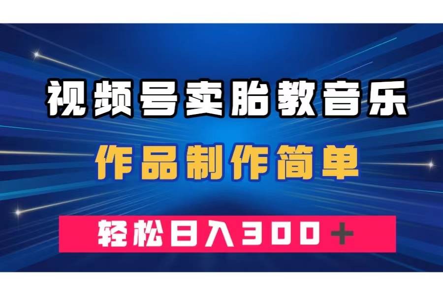 视频号卖胎教音乐，作品制作简单，一单49，轻松日入300＋ - 晨鑫项目库-晨鑫项目库