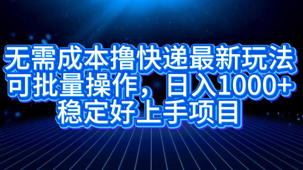 无需成本撸快递最新玩法,可批量操作，日入1000+，稳定好上手项目 - 晨鑫项目库-晨鑫项目库