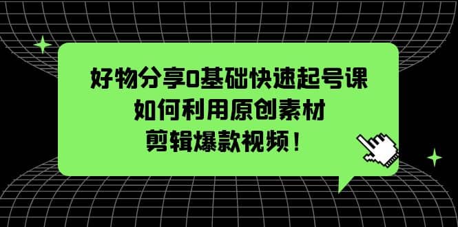 好物分享0基础快速起号课：如何利用原创素材剪辑爆款视频！ - 晨鑫项目库-晨鑫项目库