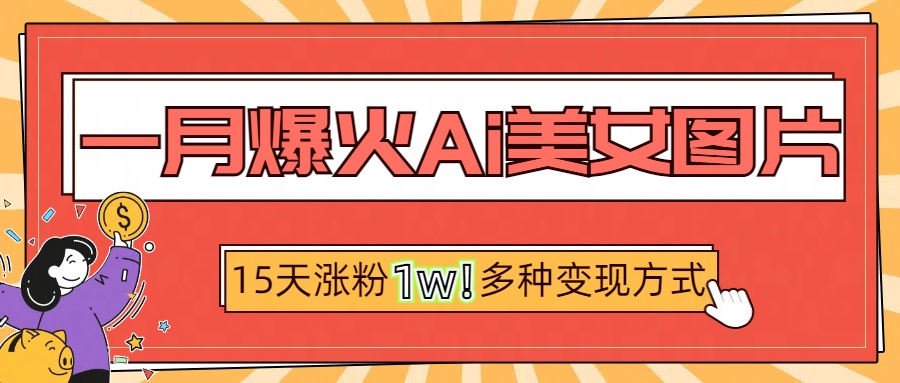 一月爆火ai美女图片，短视频热门玩法，15天涨粉1W多变现方式，深度解析! - 晨鑫项目库-晨鑫项目库