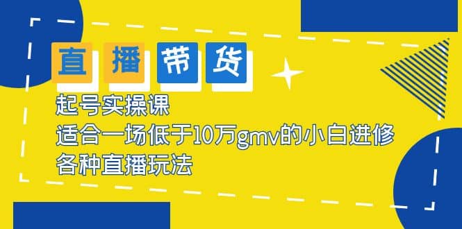 2023直播带货起号实操课，适合一场低于·10万gmv的小白进修 各种直播玩法 - 晨鑫项目库-晨鑫项目库