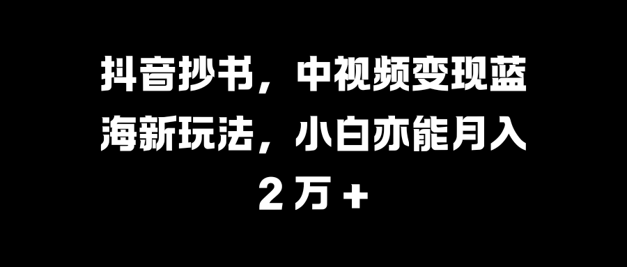 抖音抄书，中视频变现蓝海新玩法，小白亦能月入 2 万 + - 晨鑫项目库-晨鑫项目库