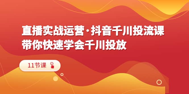 直播实战运营·抖音千川投流课，带你快速学会千川投放（11节课） - 晨鑫项目库-晨鑫项目库