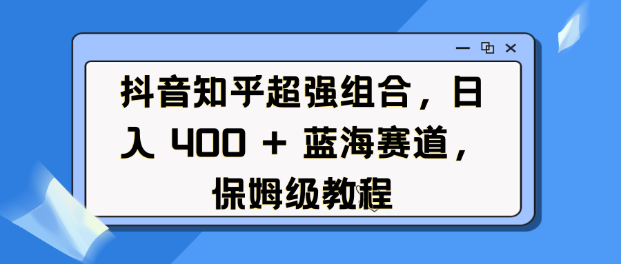 抖音知乎超强组合，日入 400 + 蓝海赛道，保姆级教程 - 晨鑫项目库-晨鑫项目库