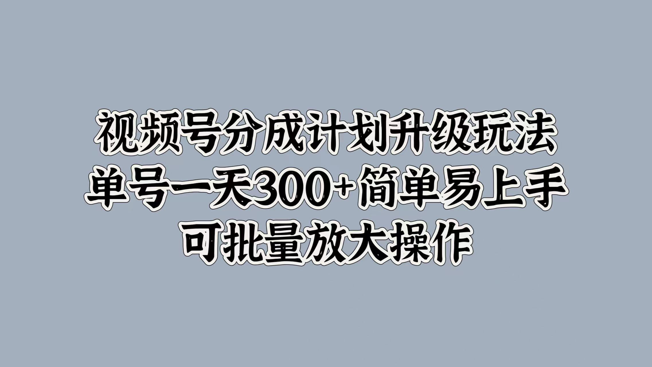 视频号分成计划升级玩法，单号一天300+简单易上手，可批量放大操作 - 晨鑫项目库-晨鑫项目库