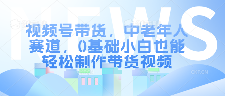 视频号带货，中老年人赛道，0基础小白也能轻松制作带货视频 - 晨鑫项目库-晨鑫项目库