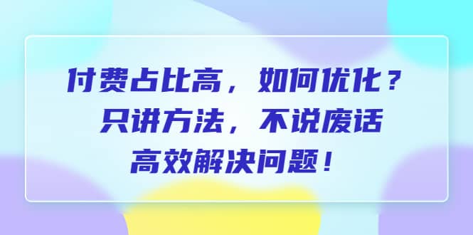 付费 占比高，如何优化？只讲方法，不说废话，高效解决问题 - 晨鑫项目库-晨鑫项目库