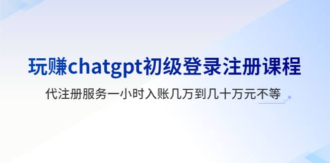 玩赚chatgpt初级登录注册课程，代注册服务一小时入账几万到几十万元不等 - 晨鑫项目库-晨鑫项目库