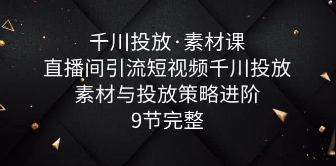 千川投放·素材课：直播间引流短视频千川投放素材与投放策略进阶，9节完整 - 晨鑫项目库-晨鑫项目库
