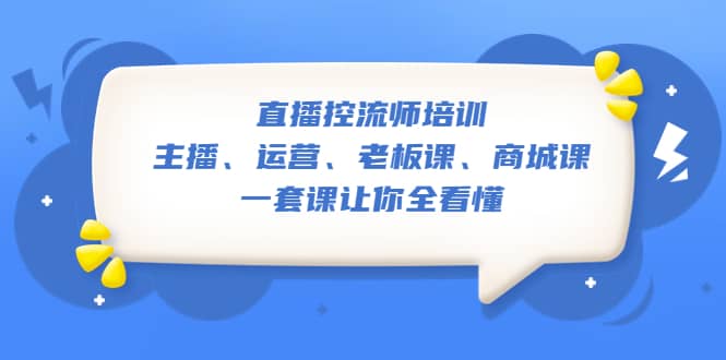 直播·控流师培训：主播、运营、老板课、商城课，一套课让你全看懂 - 晨鑫项目库-晨鑫项目库