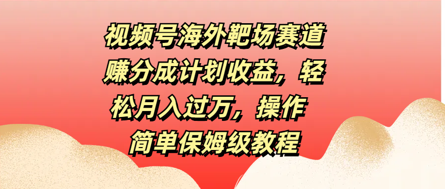 视频号海外靶场赛道赚分成计划收益，轻松月入过万，操作简单保姆级教程 - 晨鑫项目库-晨鑫项目库