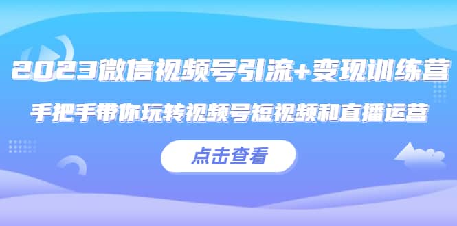 2023微信视频号引流+变现训练营：手把手带你玩转视频号短视频和直播运营 - 晨鑫项目库-晨鑫项目库