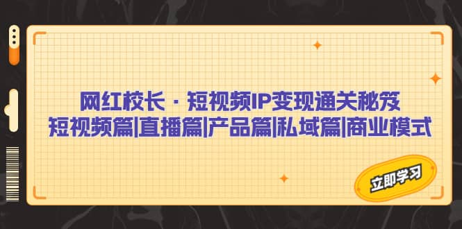 网红校长·短视频IP变现通关秘笈：短视频篇+直播篇+产品篇+私域篇+商业模式 - 晨鑫项目库-晨鑫项目库