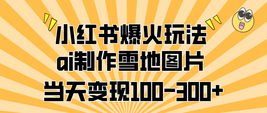 小红书爆火玩法，ai制作雪地图片，当天变现100-300+ - 晨鑫项目库-晨鑫项目库