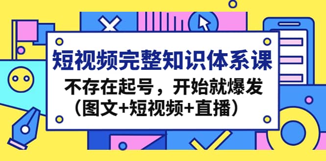 短视频完整知识体系课，不存在起号，开始就爆发（图文+短视频+直播） - 晨鑫项目库-晨鑫项目库