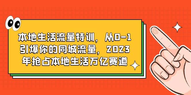 本地生活流量特训，从0-1引爆你的同城流量，2023年抢占本地生活万亿赛道 - 晨鑫项目库-晨鑫项目库