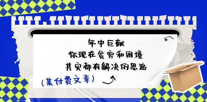 某付费文：年中巨献-你现在贫穷和困境，其实都有解决的思路 (进来抄作业) - 晨鑫项目库-晨鑫项目库
