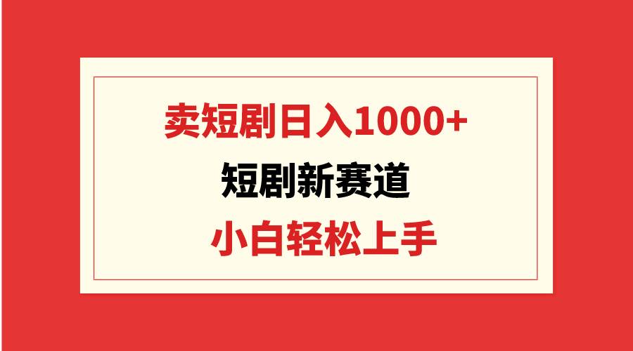 短剧新赛道：卖短剧日入1000+，小白轻松上手，可批量 - 晨鑫项目库-晨鑫项目库