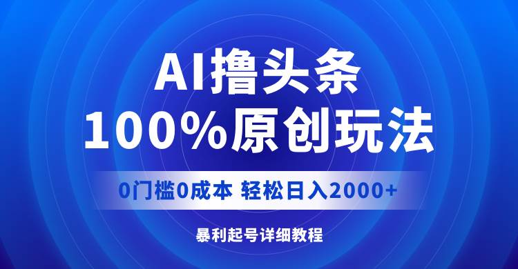 AI撸头条，100%原创玩法，0成本0门槛，轻松日入2000+ - 晨鑫项目库-晨鑫项目库