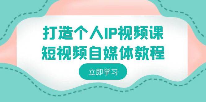 打造个人IP视频课-短视频自媒体教程，个人IP如何定位，如何变现 - 晨鑫项目库-晨鑫项目库