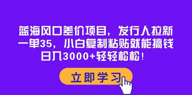 蓝海风口差价项目，发行人拉新，一单35，小白复制粘贴就能搞钱！日入3000+轻轻松松 - 晨鑫项目库-晨鑫项目库