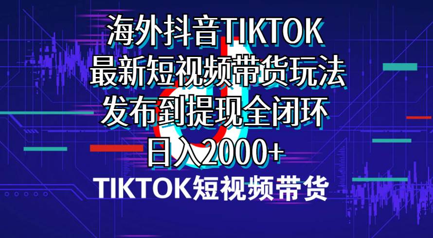 海外短视频带货，最新短视频带货玩法发布到提现全闭环，日入2000+ - 晨鑫项目库-晨鑫项目库