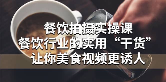 餐饮拍摄实操课：餐饮行业的实用“干货”让你美食视频更诱人 - 晨鑫项目库-晨鑫项目库