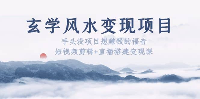 玄学风水变现项目：手头没项目想赚钱的福音（短视频剪辑+直播搭建变现课） - 晨鑫项目库-晨鑫项目库