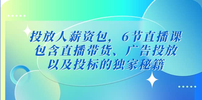 投放人薪资包，6节直播课，包含直播带货、广告投放、以及投标的独家秘籍 - 晨鑫项目库-晨鑫项目库