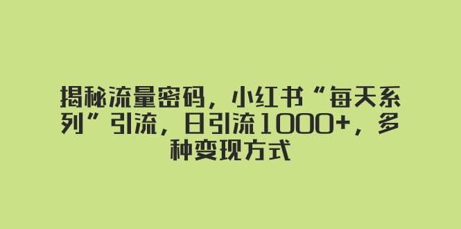揭秘流量密码，小红书“每天系列”引流，日引流1000+，多种变现方式 - 晨鑫项目库-晨鑫项目库