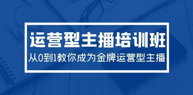 2024运营型主播培训班：从0到1教你成为金牌运营型主播（29节课） - 晨鑫项目库-晨鑫项目库