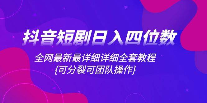 抖音短剧日入四位数，全网最新最详细详细全套教程{可分裂可团队操作} - 晨鑫项目库-晨鑫项目库