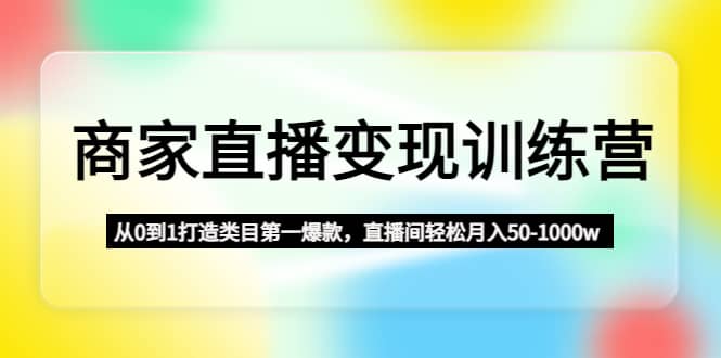 商家直播变现训练营：从0到1打造类目第一爆款 - 晨鑫项目库-晨鑫项目库