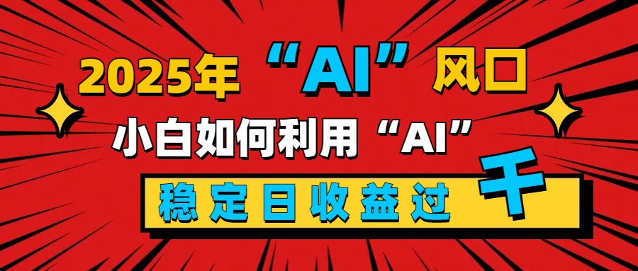 2025“ AI ”风口，新手小白如何利用ai，每日收益稳定过千 - 晨鑫项目库-晨鑫项目库