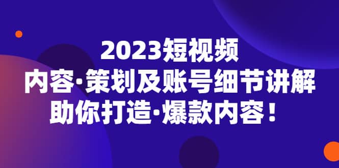 2023短视频内容·策划及账号细节讲解，助你打造·爆款内容 - 晨鑫项目库-晨鑫项目库