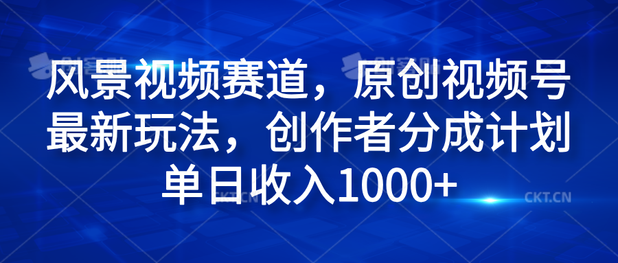 风景视频赛道，原创视频号最新玩法，创作者分成计划单日收入1000+ - 晨鑫项目库-晨鑫项目库