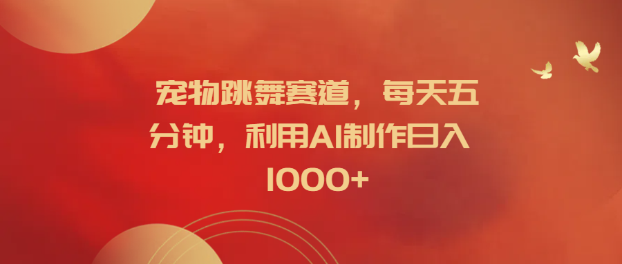 宠物跳舞赛道，每天五分钟，利用AI制作日入1000+ - 晨鑫项目库-晨鑫项目库
