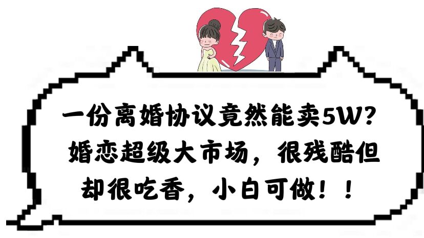 一份离婚协议竟然能卖5W？婚恋超级大市场，很残酷但却很吃香，小白可做 - 晨鑫项目库-晨鑫项目库