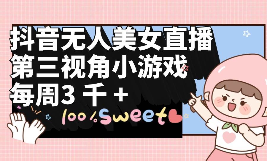 抖音无人美女直播，第三视角小游戏，每周收益3000+ - 晨鑫项目库-晨鑫项目库