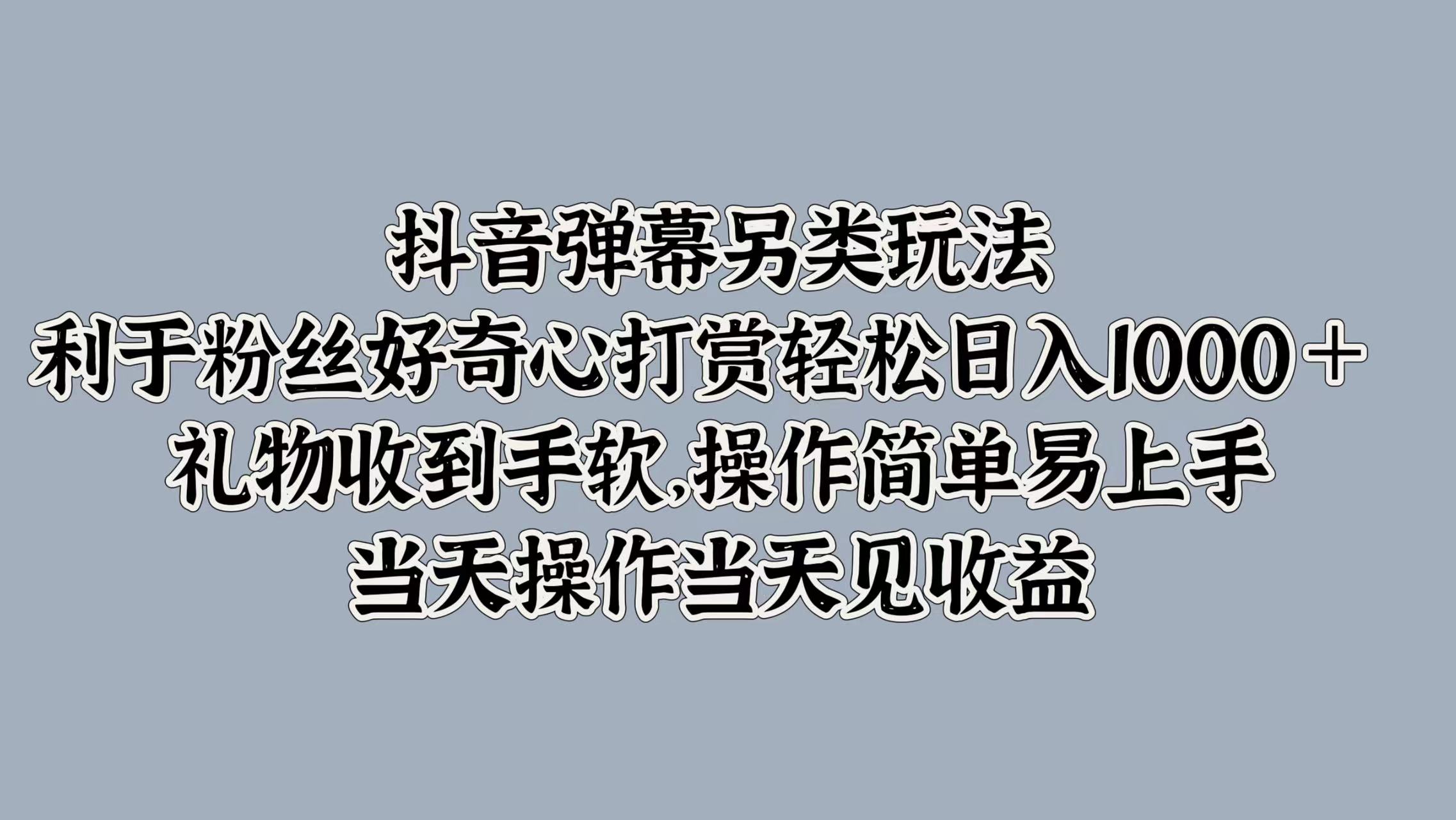 抖音弹幕另类玩法，利于粉丝好奇心打赏轻松日入1000＋ 礼物收到手软，操作简单易上手，当天操作当天见收益 - 晨鑫项目库-晨鑫项目库