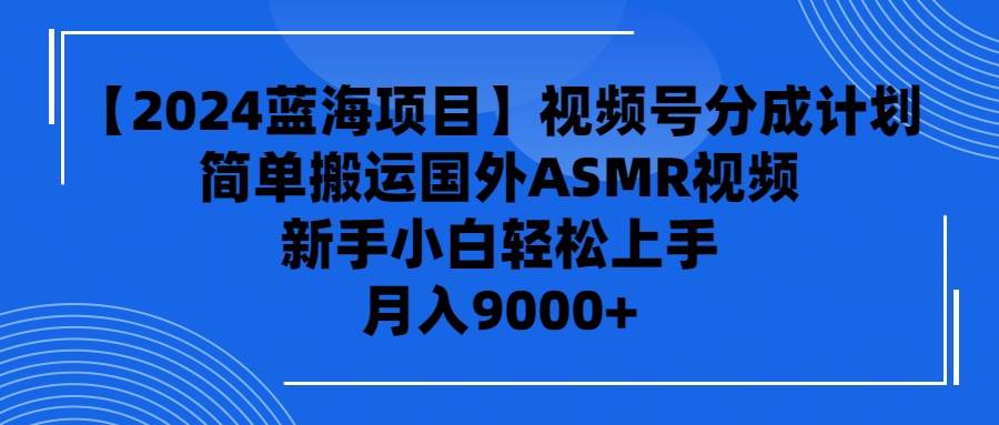 【2024蓝海项目】视频号分成计划，无脑搬运国外ASMR视频，新手小白轻松... - 晨鑫项目库-晨鑫项目库