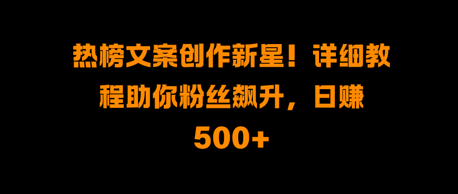 热榜文案创作新星！详细教程助你粉丝飙升，日赚500+ - 晨鑫项目库-晨鑫项目库