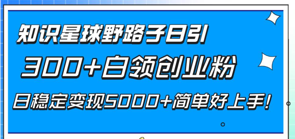 知识星球野路子日引300+白领创业粉，日稳定变现5000+简单好上手！ - 晨鑫项目库-晨鑫项目库