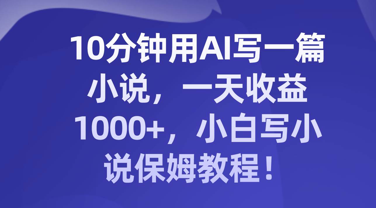 10分钟用AI写一篇小说，一天收益1000+，小白写小说保姆教程！ - 晨鑫项目库-晨鑫项目库