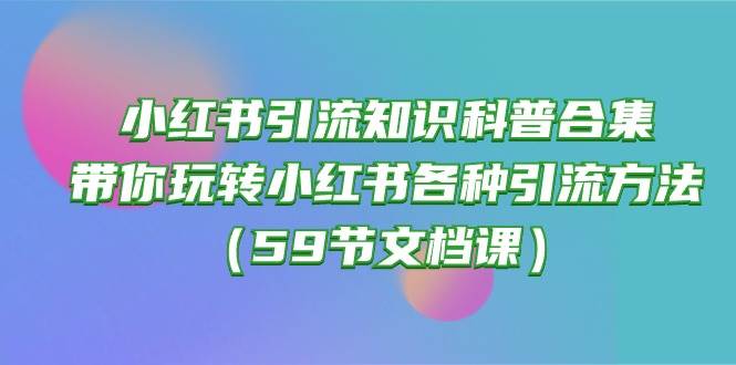 小红书引流知识科普合集，带你玩转小红书各种引流方法（59节文档课） - 晨鑫项目库-晨鑫项目库