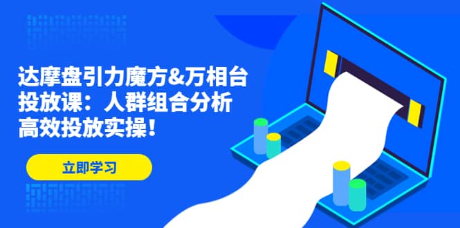 达摩盘引力魔方&万相台投放课：人群组合分析，高效投放实操 - 晨鑫项目库-晨鑫项目库