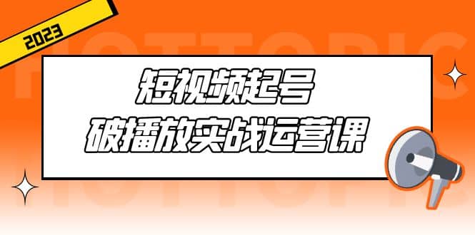 短视频起号·破播放实战运营课，用通俗易懂大白话带你玩转短视频 - 晨鑫项目库-晨鑫项目库