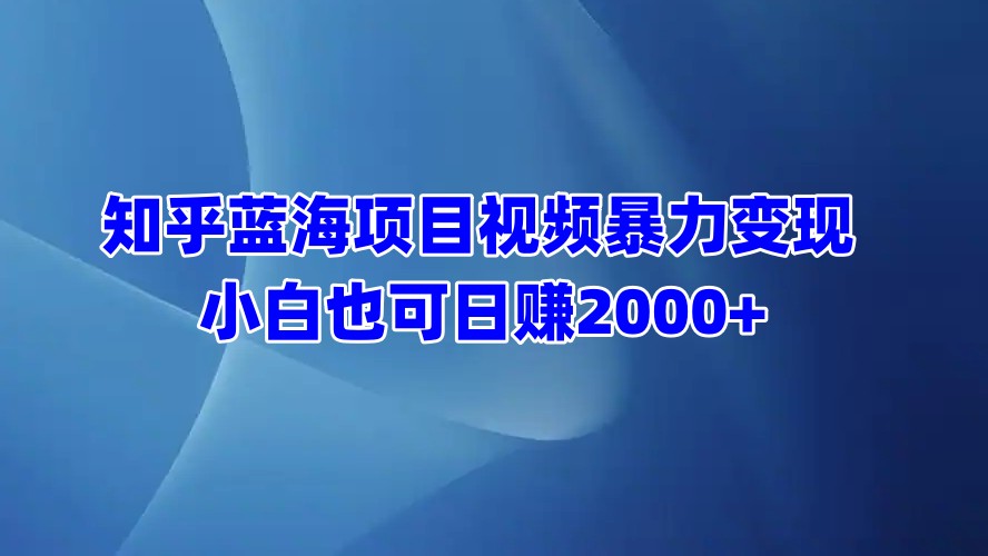 知乎蓝海项目视频暴力变现 小白也可日赚2000+ - 晨鑫项目库-晨鑫项目库